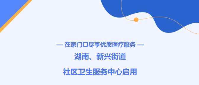 在家門口盡享優(yōu)質(zhì)醫(yī)療服務(wù)！湖南、新興街道社區(qū)衛(wèi)生服務(wù)中心啟用